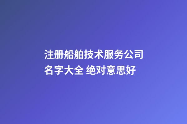 注册船舶技术服务公司名字大全 绝对意思好-第1张-公司起名-玄机派